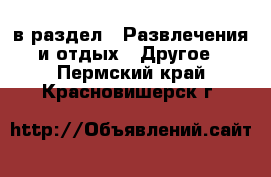  в раздел : Развлечения и отдых » Другое . Пермский край,Красновишерск г.